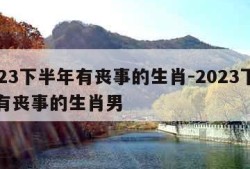 2023下半年有丧事的生肖-2023下半年有丧事的生肖男