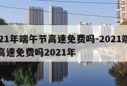 2021年端午节高速免费吗-2021端午节高速免费吗2021年