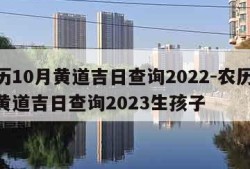 农历10月黄道吉日查询2022-农历10月黄道吉日查询2023生孩子