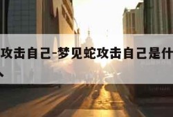 梦见蛇攻击自己-梦见蛇攻击自己是什么预兆 女性人