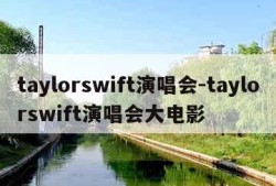 taylorswift演唱会-taylorswift演唱会大电影