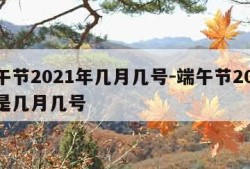 端午节2021年几月几号-端午节2021年是几月几号