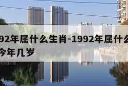 1992年属什么生肖-1992年属什么生肖今年几岁