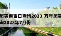 万年历黄道吉日查询2023-万年历黄道吉日查询2023年7月份