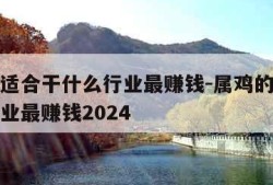 属鸡的适合干什么行业最赚钱-属鸡的适合干什么行业最赚钱2024