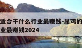 属鸡的适合干什么行业最赚钱-属鸡的适合干什么行业最赚钱2024