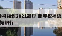 新春祝福语2021简短-新春祝福语2021简短银行