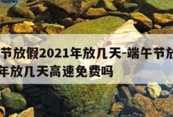 端午节放假2021年放几天-端午节放假2021年放几天高速免费吗