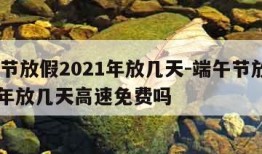 端午节放假2021年放几天-端午节放假2021年放几天高速免费吗