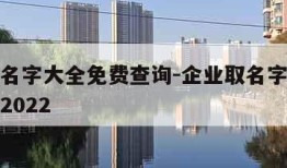 企业取名字大全免费查询-企业取名字大全免费查询2022