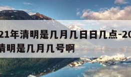 2021年清明是几月几日日几点-2021年清明是几月几号啊