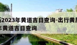 黄历2023年黄道吉日查询-出行黄历2023年黄道吉日查询